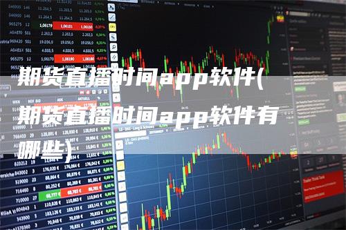 期货直播时间app软件(期货直播时间app软件有哪些)-领航期货