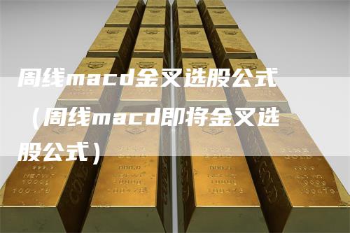 周线macd金叉选股公式（周线macd即将金叉选股公式）-领航期货