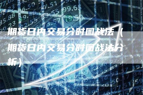 期货日内交易分时图战法（期货日内交易分时图战法分析）-领航期货