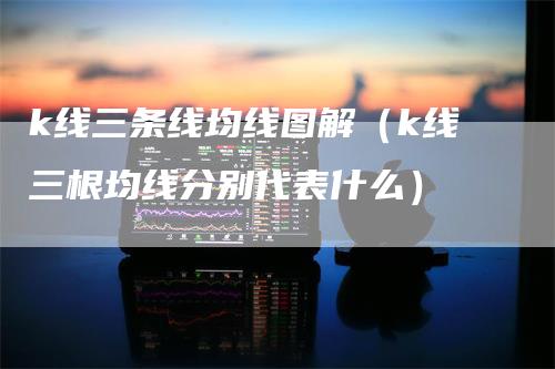 k线三条线均线图解（k线三根均线分别代表什么）-领航期货