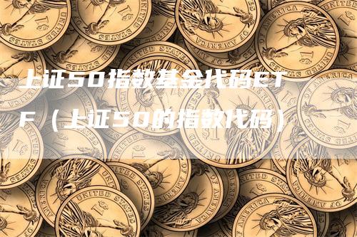 上证50指数基金代码ETF（上证50的指数代码）-领航期货