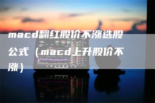 macd翻红股价不涨选股公式（macd上升股价不涨）-领航期货