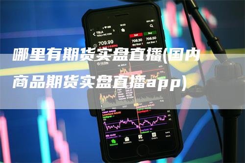 哪里有期货实盘直播(国内商品期货实盘直播app)