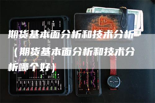 期货基本面分析和技术分析（期货基本面分析和技术分析哪个好）-领航期货