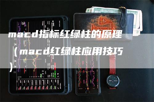 macd指标红绿柱的原理（macd红绿柱应用技巧）-领航期货