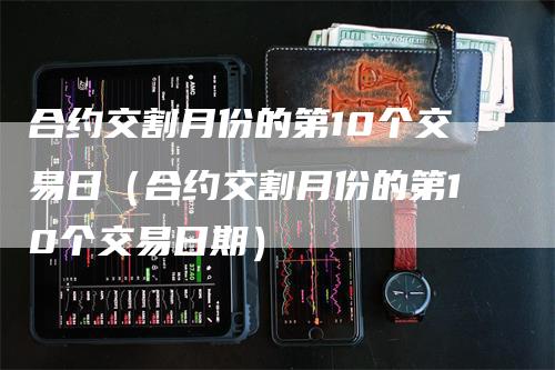 合约交割月份的第10个交易日（合约交割月份的第10个交易日期）