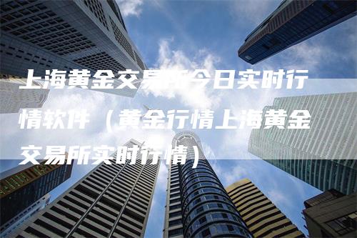 上海黄金交易所今日实时行情软件（黄金行情上海黄金交易所实时行情）