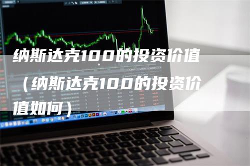 纳斯达克100的投资价值（纳斯达克100的投资价值如何）-领航期货