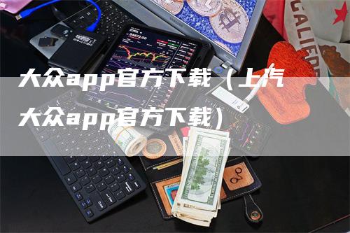 大众app官方下载（上汽大众app官方下载）-领航期货