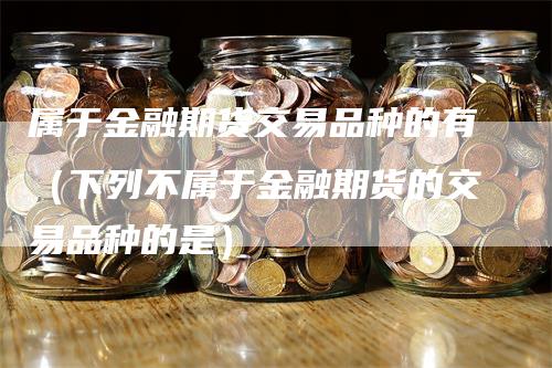 属于金融期货交易品种的有（下列不属于金融期货的交易品种的是）