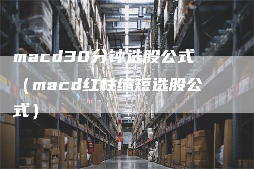 macd30分钟选股公式（macd红柱缩短选股公式）-领航期货