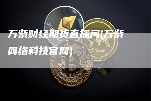 万紫财经期货直播间(万紫网络科技官网)-领航期货