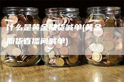 什么是黄金期货喊单(黄金期货直播间喊单)