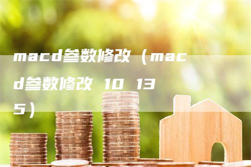 macd参数修改（macd参数修改 10 13 5）-领航期货