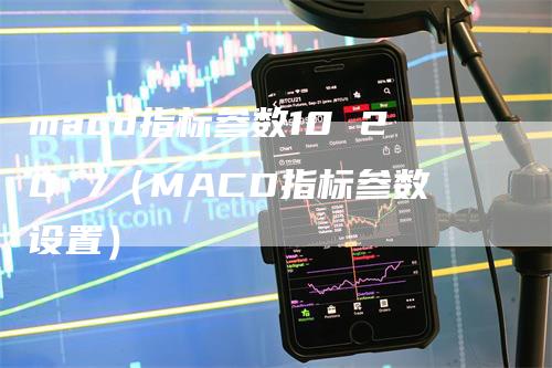 macd指标参数10 20 7（MACD指标参数设置）-领航期货