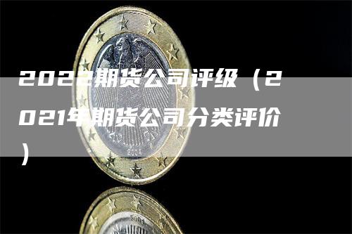 2022期货公司评级（2021年期货公司分类评价）-领航期货