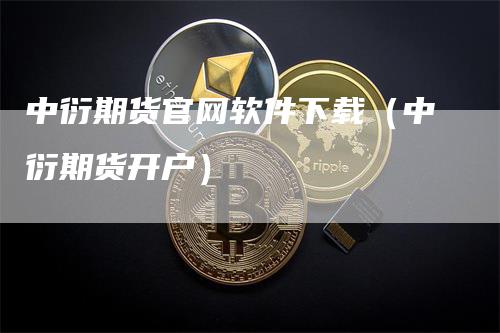 中衍期货官网软件下载（中衍期货开户）-领航期货