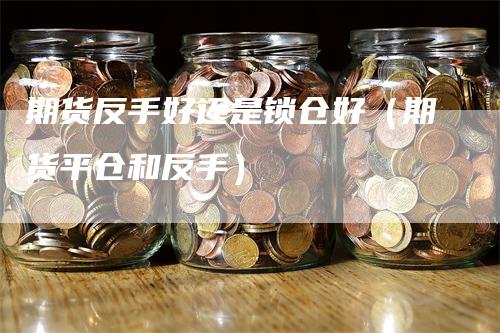 期货反手好还是锁仓好（期货平仓和反手）-领航期货