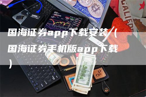 国海证券app下载安装（国海证券手机版app下载）-领航期货