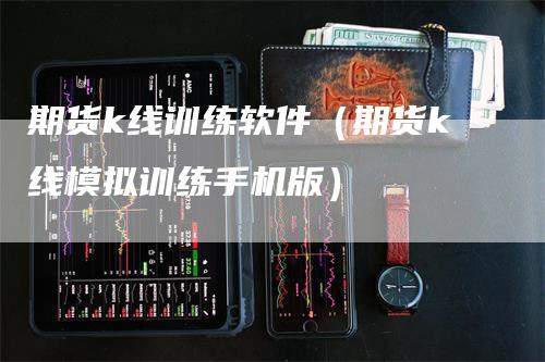 期货k线训练软件（期货k线模拟训练手机版）-领航期货