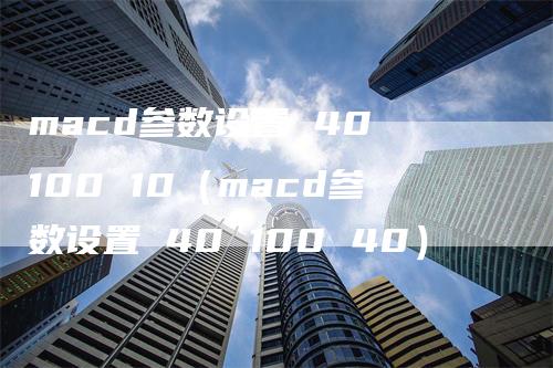 macd参数设置 40 100 10（macd参数设置 40 100 40）-领航期货