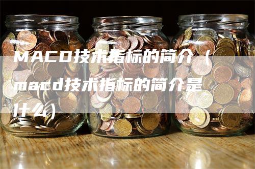 MACD技术指标的简介（macd技术指标的简介是什么）-领航期货