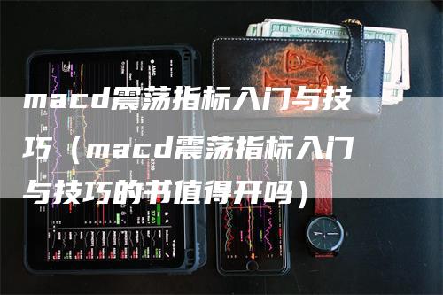 macd震荡指标入门与技巧（macd震荡指标入门与技巧的书值得开吗）