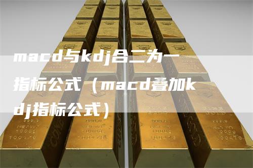 macd与kdj合二为一指标公式（macd叠加kdj指标公式）-领航期货