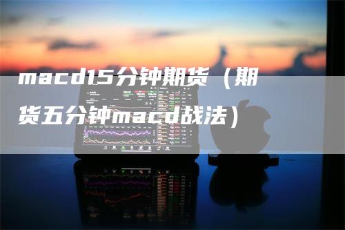 macd15分钟期货（期货五分钟macd战法）