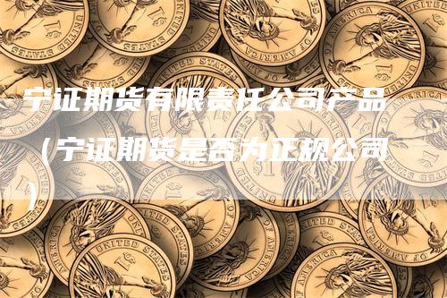 宁证期货有限责任公司产品（宁证期货是否为正规公司）-领航期货