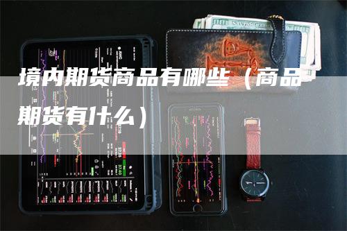 境内期货商品有哪些（商品期货有什么）-领航期货