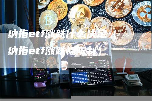 纳指etf涨跌什么决定（纳指etf涨跌幅限制）-领航期货