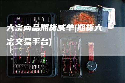 大宗商品期货喊单(期货大宗交易平台)-领航期货