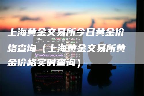 上海黄金交易所今日黄金价格查询（上海黄金交易所黄金价格实时查询）-领航期货