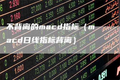 不背离的macd指标（macd日线指标背离）-领航期货