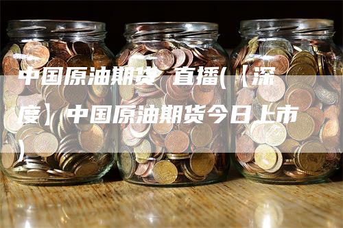 中国原油期货 直播(【深度】中国原油期货今日上市)-领航期货