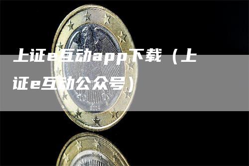 上证e互动app下载（上证e互动公众号）-领航期货