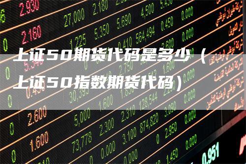 上证50期货代码是多少（上证50指数期货代码）-领航期货