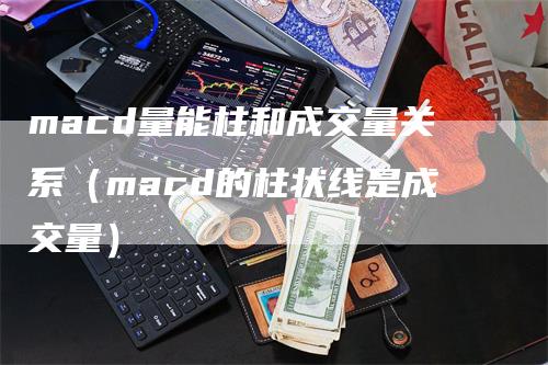 macd量能柱和成交量关系（macd的柱状线是成交量）-领航期货