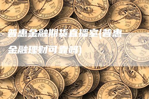 普惠金融期货直播室(普惠金融理财可靠吗)-领航期货