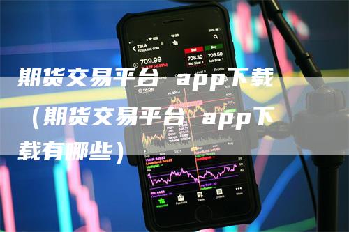 期货交易平台 app下载（期货交易平台 app下载有哪些）