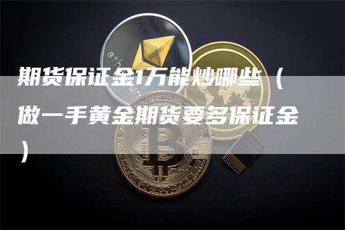 期货保证金1万能炒哪些（做一手黄金期货要多保证金）-领航期货