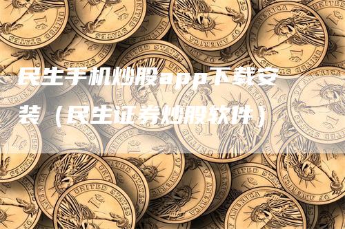 民生手机炒股app下载安装（民生证券炒股软件）-领航期货