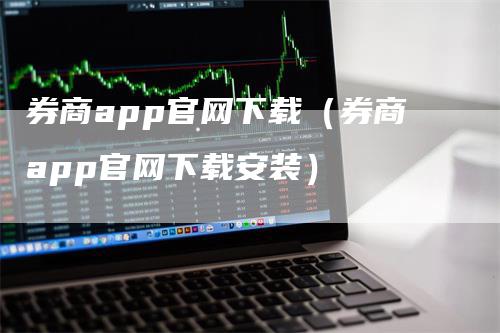 券商app官网下载（券商app官网下载安装）-领航期货