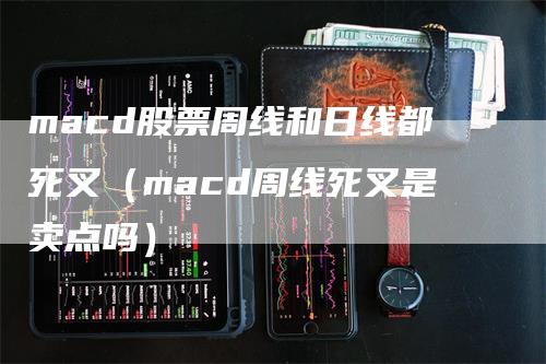 macd股票周线和日线都死叉（macd周线死叉是卖点吗）-领航期货