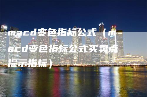 macd变色指标公式（macd变色指标公式买卖点提示指标）-领航期货