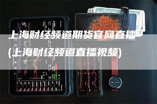 上海财经频道期货官网直播(上海财经频道直播视频)-领航期货