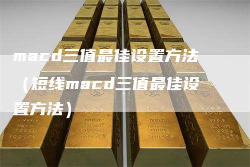 macd三值最佳设置方法（短线macd三值最佳设置方法）