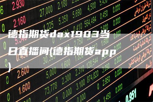 德指期货dax1903当日直播间(德指期货app)-领航期货