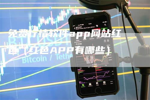 免费行情软件app网站红色（红色APP有哪些）-领航期货